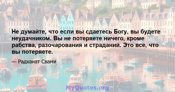 Не думайте, что если вы сдаетесь Богу, вы будете неудачником. Вы не потеряете ничего, кроме рабства, разочарования и страданий. Это все, что вы потеряете.