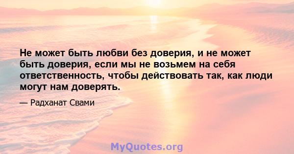 Не может быть любви без доверия, и не может быть доверия, если мы не возьмем на себя ответственность, чтобы действовать так, как люди могут нам доверять.