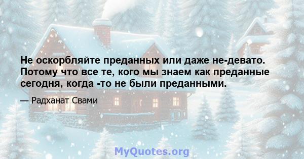 Не оскорбляйте преданных или даже не-девато. Потому что все те, кого мы знаем как преданные сегодня, когда -то не были преданными.