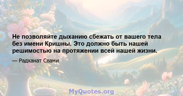 Не позволяйте дыханию сбежать от вашего тела без имени Кришны. Это должно быть нашей решимостью на протяжении всей нашей жизни.