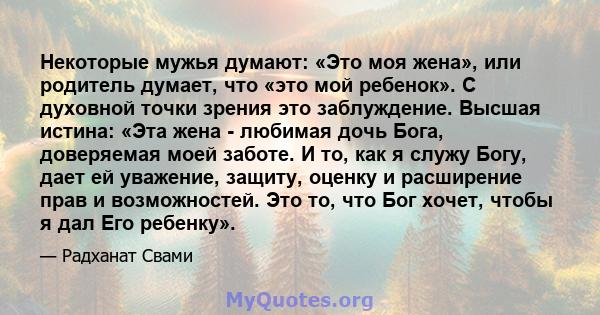 Некоторые мужья думают: «Это моя жена», или родитель думает, что «это мой ребенок». С духовной точки зрения это заблуждение. Высшая истина: «Эта жена - любимая дочь Бога, доверяемая моей заботе. И то, как я служу Богу,