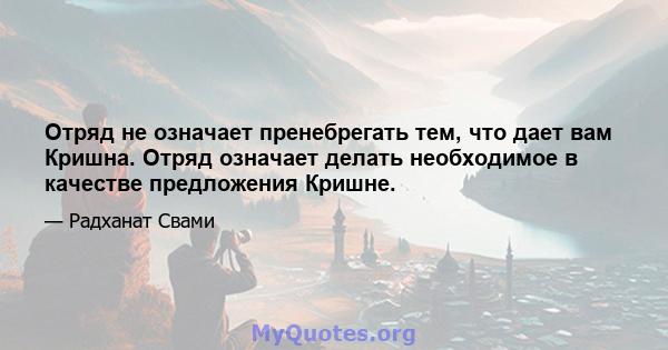 Отряд не означает пренебрегать тем, что дает вам Кришна. Отряд означает делать необходимое в качестве предложения Кришне.