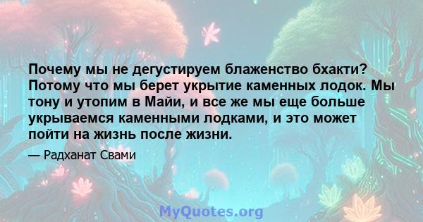 Почему мы не дегустируем блаженство бхакти? Потому что мы берет укрытие каменных лодок. Мы тону и утопим в Майи, и все же мы еще больше укрываемся каменными лодками, и это может пойти на жизнь после жизни.