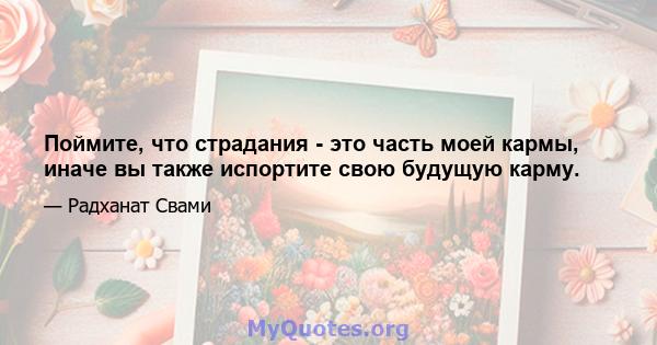 Поймите, что страдания - это часть моей кармы, иначе вы также испортите свою будущую карму.