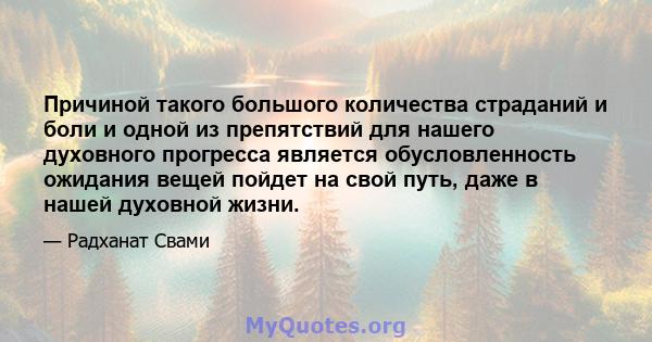 Причиной такого большого количества страданий и боли и одной из препятствий для нашего духовного прогресса является обусловленность ожидания вещей пойдет на свой путь, даже в нашей духовной жизни.