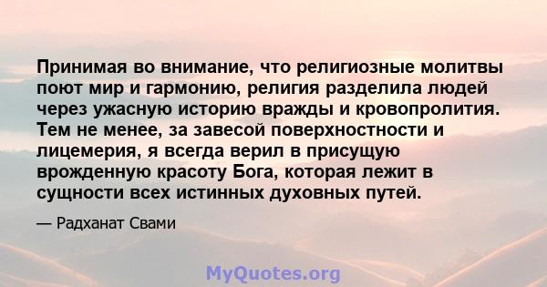 Принимая во внимание, что религиозные молитвы поют мир и гармонию, религия разделила людей через ужасную историю вражды и кровопролития. Тем не менее, за завесой поверхностности и лицемерия, я всегда верил в присущую