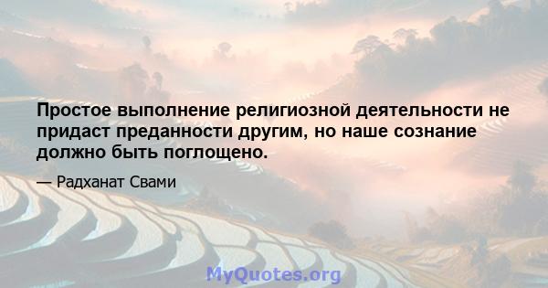 Простое выполнение религиозной деятельности не придаст преданности другим, но наше сознание должно быть поглощено.