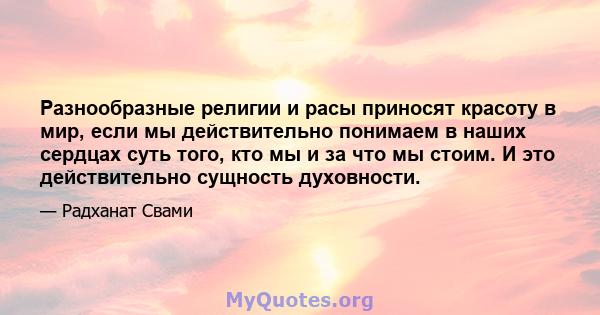 Разнообразные религии и расы приносят красоту в мир, если мы действительно понимаем в наших сердцах суть того, кто мы и за что мы стоим. И это действительно сущность духовности.