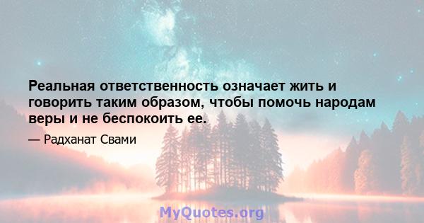 Реальная ответственность означает жить и говорить таким образом, чтобы помочь народам веры и не беспокоить ее.