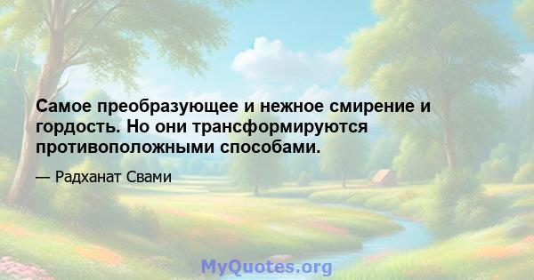 Самое преобразующее и нежное смирение и гордость. Но они трансформируются противоположными способами.