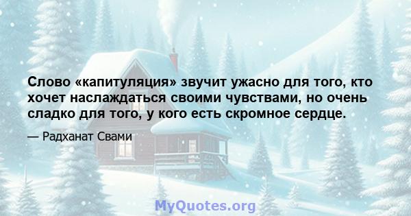 Слово «капитуляция» звучит ужасно для того, кто хочет наслаждаться своими чувствами, но очень сладко для того, у кого есть скромное сердце.