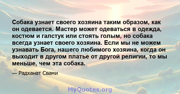 Собака узнает своего хозяина таким образом, как он одевается. Мастер может одеваться в одежда, костюм и галстук или стоять голым, но собака всегда узнает своего хозяина. Если мы не можем узнавать Бога, нашего любимого