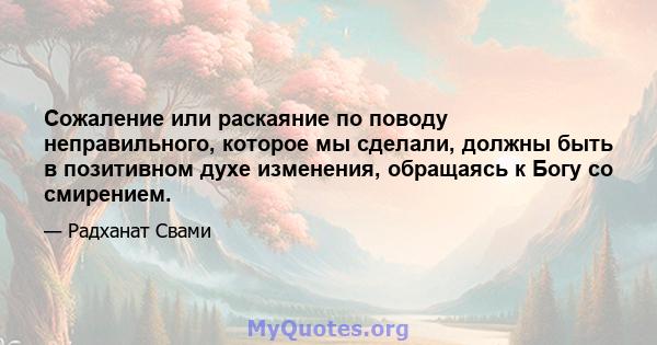 Сожаление или раскаяние по поводу неправильного, которое мы сделали, должны быть в позитивном духе изменения, обращаясь к Богу со смирением.