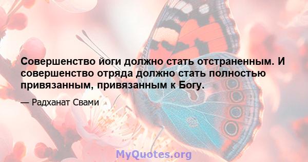 Совершенство йоги должно стать отстраненным. И совершенство отряда должно стать полностью привязанным, привязанным к Богу.