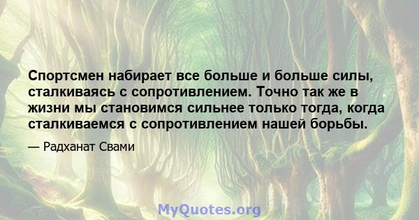 Спортсмен набирает все больше и больше силы, сталкиваясь с сопротивлением. Точно так же в жизни мы становимся сильнее только тогда, когда сталкиваемся с сопротивлением нашей борьбы.