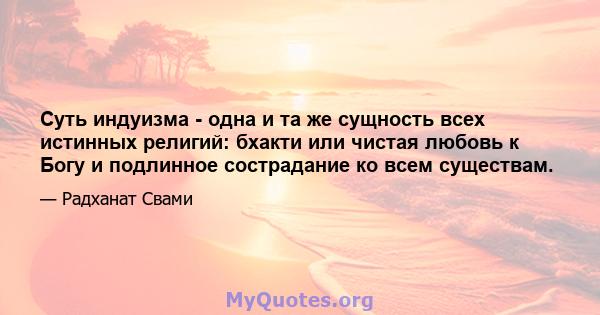 Суть индуизма - одна и та же сущность всех истинных религий: бхакти или чистая любовь к Богу и подлинное сострадание ко всем существам.