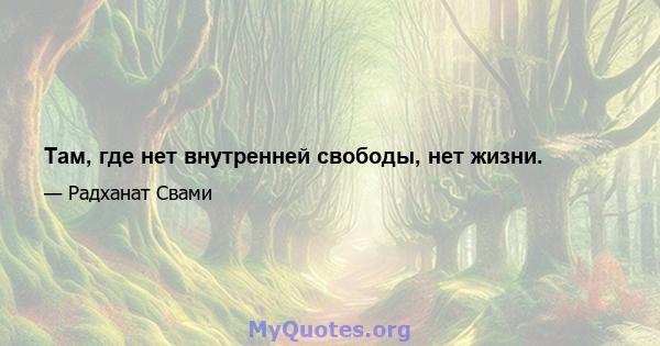 Там, где нет внутренней свободы, нет жизни.