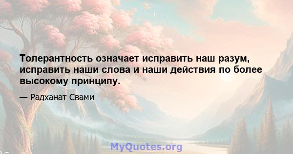 Толерантность означает исправить наш разум, исправить наши слова и наши действия по более высокому принципу.