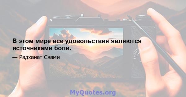 В этом мире все удовольствия являются источниками боли.