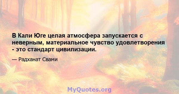 В Кали Юге целая атмосфера запускается с неверным, материальное чувство удовлетворения - это стандарт цивилизации.