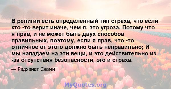 В религии есть определенный тип страха, что если кто -то верит иначе, чем я, это угроза. Потому что я прав, и не может быть двух способов правильных, поэтому, если я прав, что -то отличное от этого должно быть