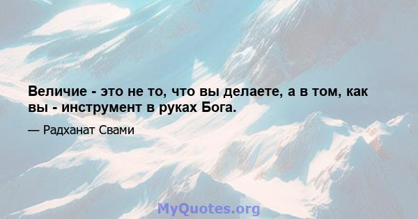 Величие - это не то, что вы делаете, а в том, как вы - инструмент в руках Бога.