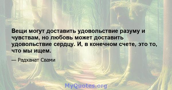 Вещи могут доставить удовольствие разуму и чувствам, но любовь может доставить удовольствие сердцу. И, в конечном счете, это то, что мы ищем.