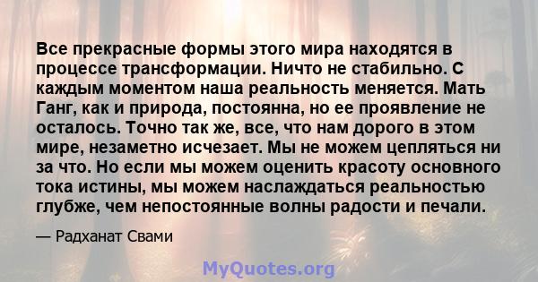 Все прекрасные формы этого мира находятся в процессе трансформации. Ничто не стабильно. С каждым моментом наша реальность меняется. Мать Ганг, как и природа, постоянна, но ее проявление не осталось. Точно так же, все,