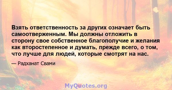 Взять ответственность за других означает быть самоотверженным. Мы должны отложить в сторону свое собственное благополучие и желания как второстепенное и думать, прежде всего, о том, что лучше для людей, которые смотрят