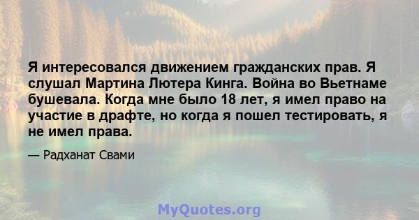 Я интересовался движением гражданских прав. Я слушал Мартина Лютера Кинга. Война во Вьетнаме бушевала. Когда мне было 18 лет, я имел право на участие в драфте, но когда я пошел тестировать, я не имел права.