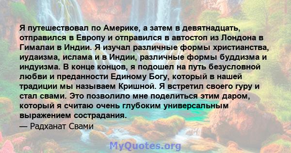 Я путешествовал по Америке, а затем в девятнадцать, отправился в Европу и отправился в автостоп из Лондона в Гималаи в Индии. Я изучал различные формы христианства, иудаизма, ислама и в Индии, различные формы буддизма и 