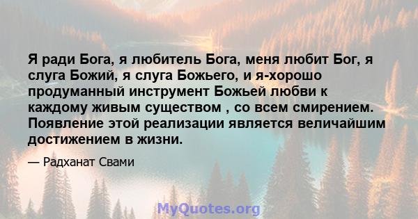 Я ради Бога, я любитель Бога, меня любит Бог, я слуга Божий, я слуга Божьего, и я-хорошо продуманный инструмент Божьей любви к каждому живым существом , со всем смирением. Появление этой реализации является величайшим