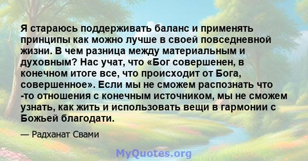 Я стараюсь поддерживать баланс и применять принципы как можно лучше в своей повседневной жизни. В чем разница между материальным и духовным? Нас учат, что «Бог совершенен, в конечном итоге все, что происходит от Бога,