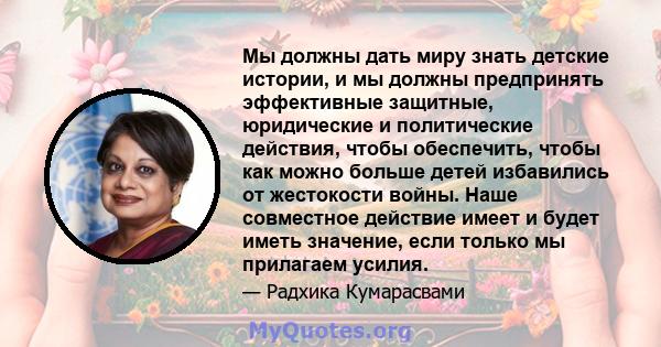 Мы должны дать миру знать детские истории, и мы должны предпринять эффективные защитные, юридические и политические действия, чтобы обеспечить, чтобы как можно больше детей избавились от жестокости войны. Наше