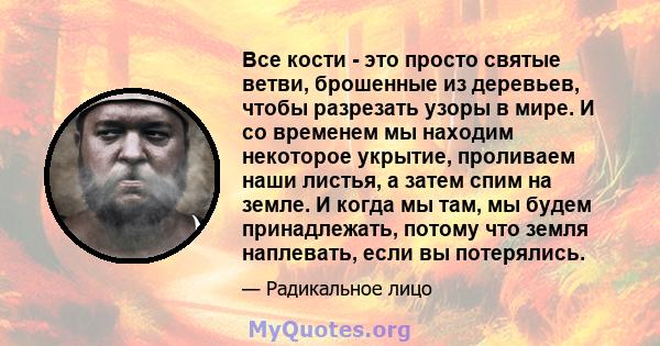 Все кости - это просто святые ветви, брошенные из деревьев, чтобы разрезать узоры в мире. И со временем мы находим некоторое укрытие, проливаем наши листья, а затем спим на земле. И когда мы там, мы будем принадлежать,