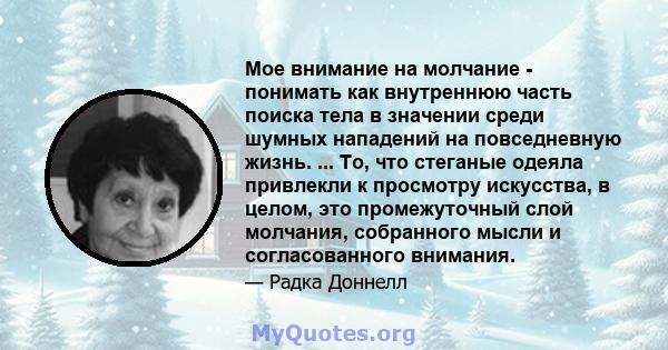 Мое внимание на молчание - понимать как внутреннюю часть поиска тела в значении среди шумных нападений на повседневную жизнь. ... То, что стеганые одеяла привлекли к просмотру искусства, в целом, это промежуточный слой