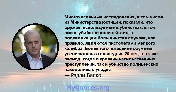 Многочисленные исследования, в том числе из Министерства юстиции, показали, что оружие, используемые в убийствах, в том числе убийство полицейских, в подавляющем большинстве случаев, как правило, являются пистолетами