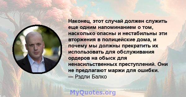 Наконец, этот случай должен служить еще одним напоминанием о том, насколько опасны и нестабильны эти вторжения в полицейские дома, и почему мы должны прекратить их использовать для обслуживания ордеров на обыск для