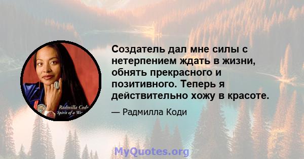 Создатель дал мне силы с нетерпением ждать в жизни, обнять прекрасного и позитивного. Теперь я действительно хожу в красоте.