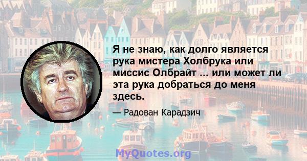 Я не знаю, как долго является рука мистера Холбрука или миссис Олбрайт ... или может ли эта рука добраться до меня здесь.