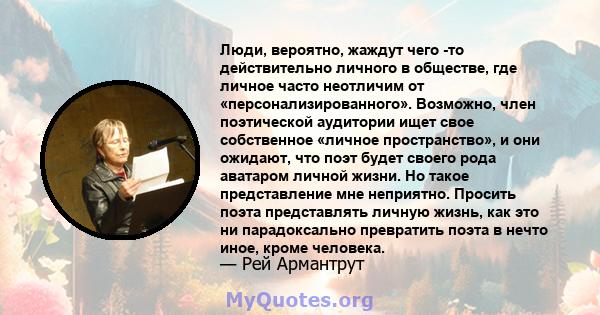 Люди, вероятно, жаждут чего -то действительно личного в обществе, где личное часто неотличим от «персонализированного». Возможно, член поэтической аудитории ищет свое собственное «личное пространство», и они ожидают,