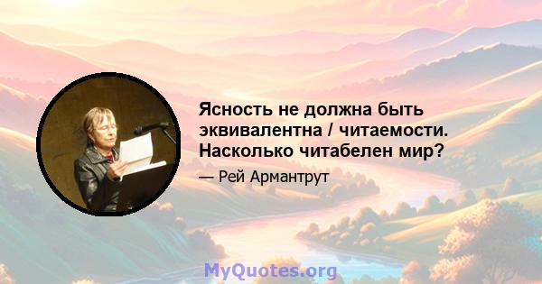 Ясность не должна быть эквивалентна / читаемости. Насколько читабелен мир?