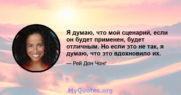 Я думаю, что мой сценарий, если он будет применен, будет отличным. Но если это не так, я думаю, что это вдохновило их.