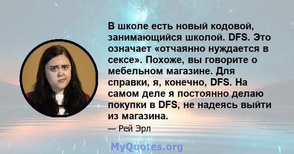 В школе есть новый кодовой, занимающийся школой. DFS. Это означает «отчаянно нуждается в сексе». Похоже, вы говорите о мебельном магазине. Для справки, я, конечно, DFS. На самом деле я постоянно делаю покупки в DFS, не