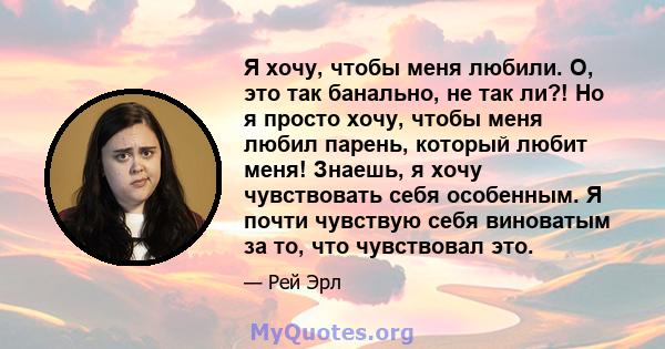 Я хочу, чтобы меня любили. О, это так банально, не так ли?! Но я просто хочу, чтобы меня любил парень, который любит меня! Знаешь, я хочу чувствовать себя особенным. Я почти чувствую себя виноватым за то, что чувствовал 