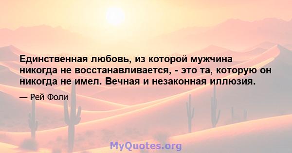 Единственная любовь, из которой мужчина никогда не восстанавливается, - это та, которую он никогда не имел. Вечная и незаконная иллюзия.