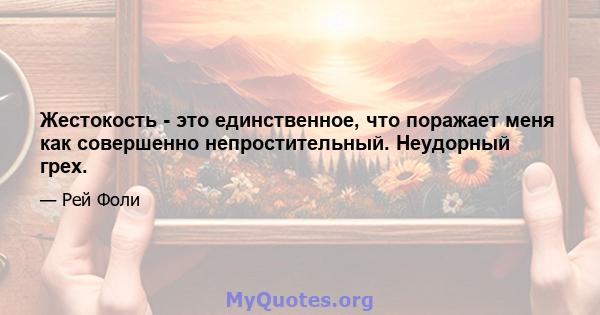 Жестокость - это единственное, что поражает меня как совершенно непростительный. Неудорный грех.