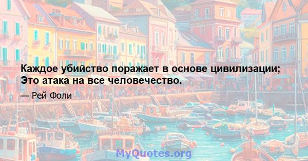 Каждое убийство поражает в основе цивилизации; Это атака на все человечество.