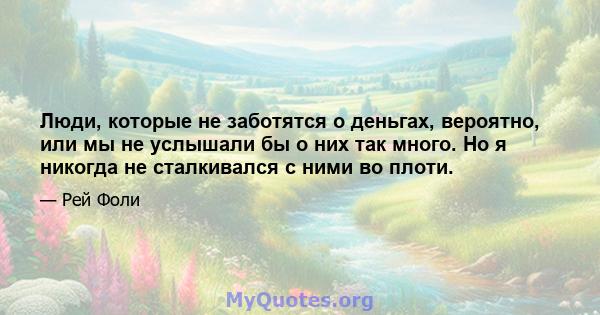 Люди, которые не заботятся о деньгах, вероятно, или мы не услышали бы о них так много. Но я никогда не сталкивался с ними во плоти.