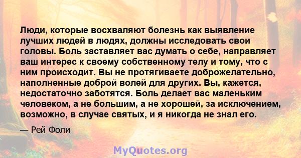 Люди, которые восхваляют болезнь как выявление лучших людей в людях, должны исследовать свои головы. Боль заставляет вас думать о себе, направляет ваш интерес к своему собственному телу и тому, что с ним происходит. Вы